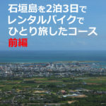 石垣島を女ひとり旅！レンタルバイク【2泊3日】観光したコース（沖縄）前編